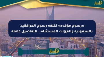 «رسوم مؤكدة» تكلفة رسوم المرافقين بالسعودية والفئات المستثناة.. التفاصيل كاملة